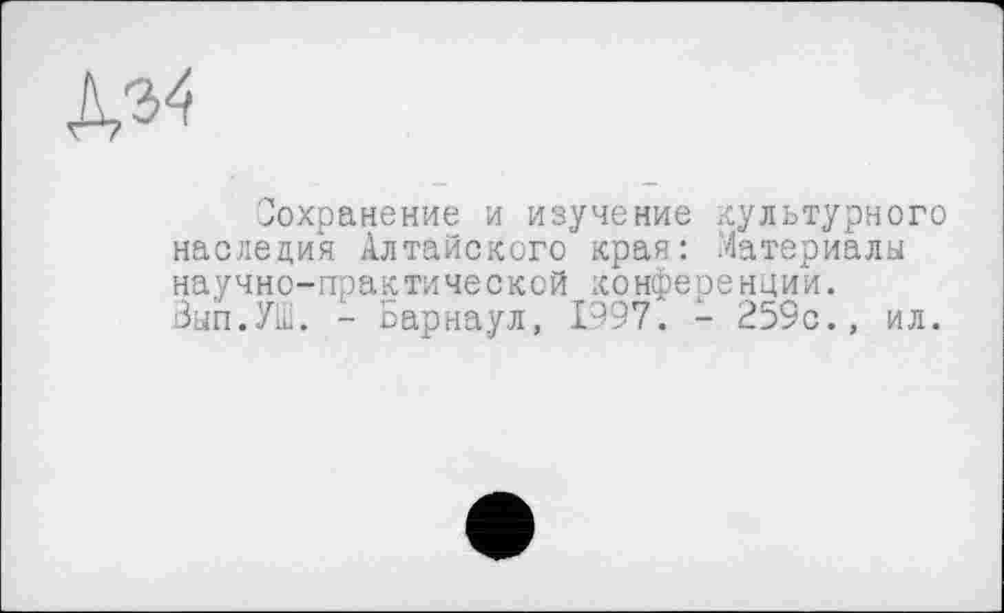 ﻿Сохранение и изучение культурного наследия Алтайского края: Материалы научно-практической конференции. Зып.УШ. - Барнаул, 1997. - 259с., ил.